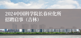 2024中国科学院长春应化所招聘启事（吉林）