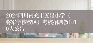 2024四川南充市五星小学（将军学校校区）考核招聘教师10人公告