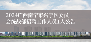 2024广西南宁市兴宁区委员会统战部招聘工作人员1人公告