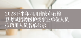 2023下半年四川雅安市石棉县考试招聘医护类事业单位人员拟聘用人员名单公示