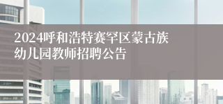 2024呼和浩特赛罕区蒙古族幼儿园教师招聘公告