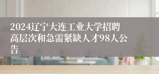 2024辽宁大连工业大学招聘高层次和急需紧缺人才98人公告