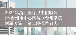 2024年浙江医疗卫生招聘公告-台州市中心医院（台州学院附属医院） 第二轮招聘51人