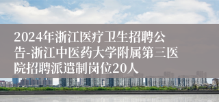 2024年浙江医疗卫生招聘公告-浙江中医药大学附属第三医院招聘派遣制岗位20人