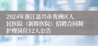 2024年浙江嘉兴市秀洲区人民医院（新塍医院）招聘合同制护理岗位12人公告