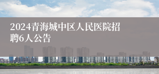 2024青海城中区人民医院招聘6人公告