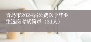 青岛市2024届公费医学毕业生选岗考试简章（31人）