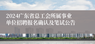 2024广东省总工会所属事业单位招聘报名确认及笔试公告