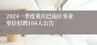 2024一季度重庆巴南区事业单位招聘104人公告