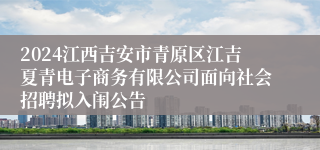 2024江西吉安市青原区江吉夏青电子商务有限公司面向社会招聘拟入闱公告