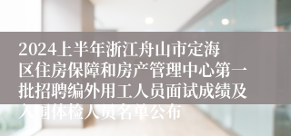 2024上半年浙江舟山市定海区住房保障和房产管理中心第一批招聘编外用工人员面试成绩及入围体检人员名单公布