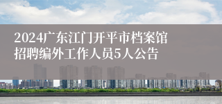 2024广东江门开平市档案馆招聘编外工作人员5人公告