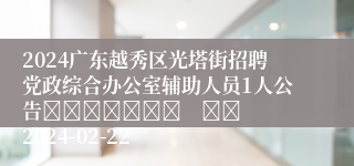 2024广东越秀区光塔街招聘党政综合办公室辅助人员1人公告							    		2024-02-22