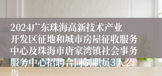 2024广东珠海高新技术产业开发区征地和城市房屋征收服务中心及珠海市唐家湾镇社会事务服务中心招聘合同制职员3人公告