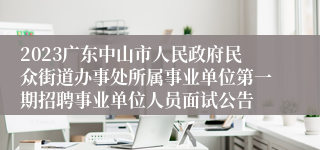 2023广东中山市人民政府民众街道办事处所属事业单位第一期招聘事业单位人员面试公告