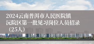 2024云南普洱市人民医院镇沅院区第一批见习岗位人员招录（25人）