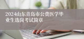 2024山东青岛市公费医学毕业生选岗考试简章