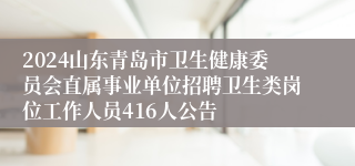 2024山东青岛市卫生健康委员会直属事业单位招聘卫生类岗位工作人员416人公告