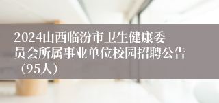 2024山西临汾市卫生健康委员会所属事业单位校园招聘公告（95人）