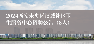 2024西安未央区汉城社区卫生服务中心招聘公告（8人）