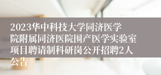 2023华中科技大学同济医学院附属同济医院围产医学实验室项目聘请制科研岗公开招聘2人公告