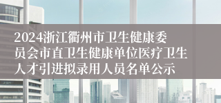2024浙江衢州市卫生健康委员会市直卫生健康单位医疗卫生人才引进拟录用人员名单公示