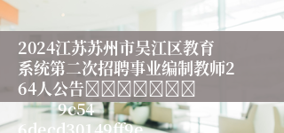 2024江苏苏州市吴江区教育系统第二次招聘事业编制教师264人公告							            9c546decd30149ff9e1bc769e85c