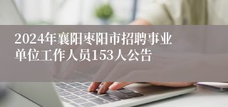 2024年襄阳枣阳市招聘事业单位工作人员153人公告