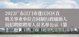 2022广东江门市蓬江区区直机关事业单位合同制行政辅助人员招聘拟聘用人员名单公示（第十二批）