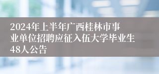2024年上半年广西桂林市事业单位招聘应征入伍大学毕业生48人公告