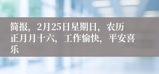 简报，2月25日星期日，农历正月月十六，工作愉快，平安喜乐