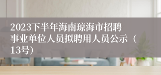 2023下半年海南琼海市招聘事业单位人员拟聘用人员公示（13号）