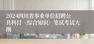2024四川省事业单位招聘公共科目〈综合知识〉笔试考试大纲