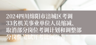 2024四川绵阳市涪城区考调33名机关事业单位人员缩减、取消部分岗位考调计划和调整部分岗位笔试开考比例公告