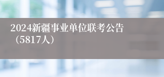 2024新疆事业单位联考公告（5817人）