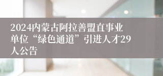 2024内蒙古阿拉善盟直事业单位“绿色通道”引进人才29人公告