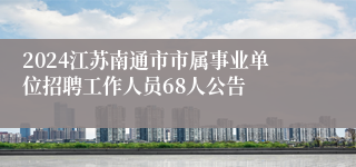 2024江苏南通市市属事业单位招聘工作人员68人公告