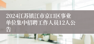2024江苏镇江市京口区事业单位集中招聘工作人员12人公告