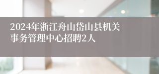 2024年浙江舟山岱山县机关事务管理中心招聘2人