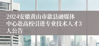 2024安徽黄山市歙县融媒体中心赴高校引进专业技术人才3人公告