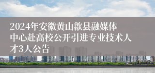 2024年安徽黄山歙县融媒体中心赴高校公开引进专业技术人才3人公告