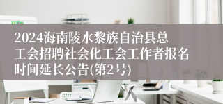 2024海南陵水黎族自治县总工会招聘社会化工会工作者报名时间延长公告(第2号)