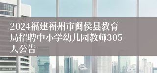 2024福建福州市闽侯县教育局招聘中小学幼儿园教师305人公告