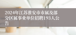 2024年江苏淮安市市属及部分区属事业单位招聘193人公告