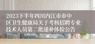 2023下半年四川内江市市中区卫生健康局关于考核招聘专业技术人员第二批递补体检公告