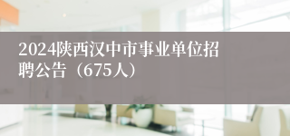 2024陕西汉中市事业单位招聘公告（675人）