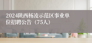 2024陕西杨凌示范区事业单位招聘公告（75人）