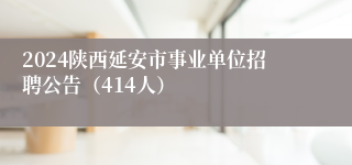 2024陕西延安市事业单位招聘公告（414人）