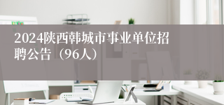 2024陕西韩城市事业单位招聘公告（96人）