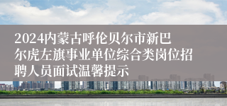 2024内蒙古呼伦贝尔市新巴尔虎左旗事业单位综合类岗位招聘人员面试温馨提示